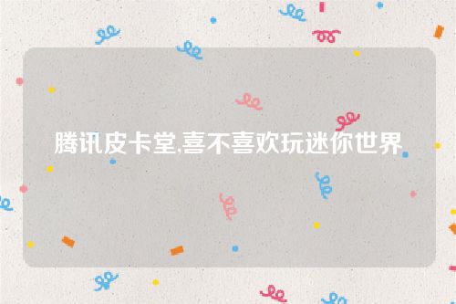 騰訊皮卡堂,喜不喜歡玩迷你世界 騰訊皮卡堂,喜不喜歡玩迷你世界